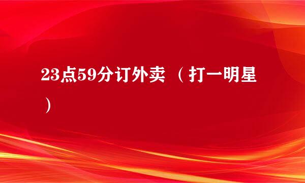 23点59分订外卖 （打一明星）