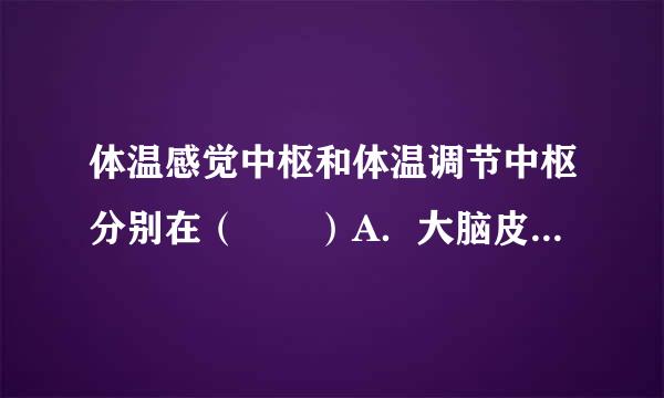 体温感觉中枢和体温调节中枢分别在（　　）A．大脑皮层，下丘脑B．小脑，垂体C．脑干，脊髓D．脊髓，脊