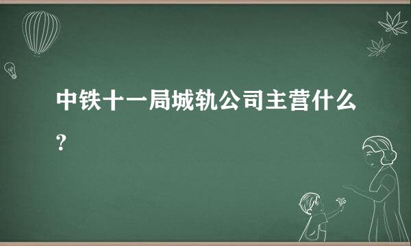 中铁十一局城轨公司主营什么？