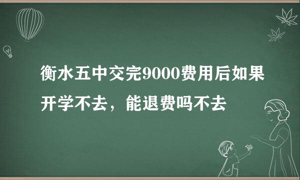 衡水五中交完9000费用后如果开学不去，能退费吗不去