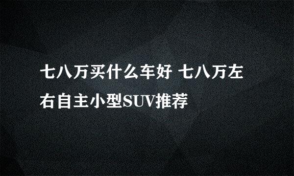 七八万买什么车好 七八万左右自主小型SUV推荐