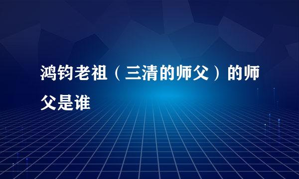 鸿钧老祖（三清的师父）的师父是谁