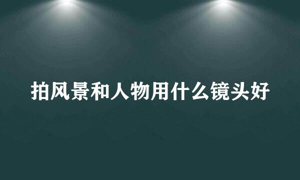 拍风景和人物用什么镜头好