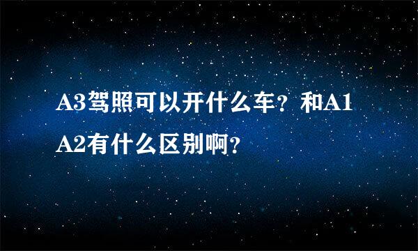 A3驾照可以开什么车？和A1A2有什么区别啊？