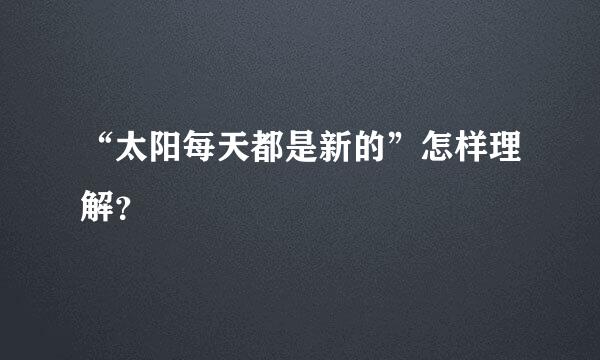 “太阳每天都是新的”怎样理解？