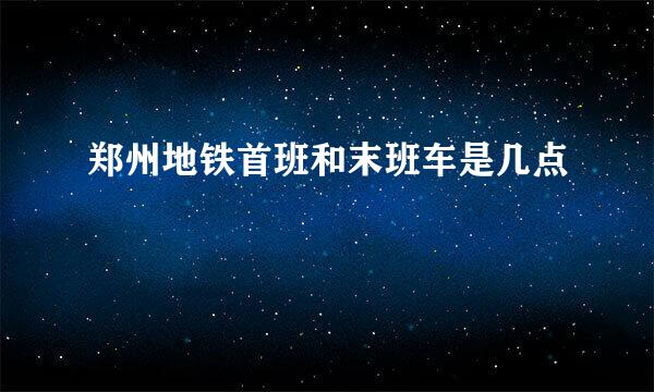 郑州地铁首班和末班车是几点