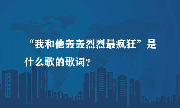 “我和他轰轰烈烈最疯狂”是什么歌的歌词？