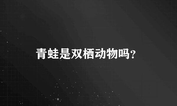 青蛙是双栖动物吗？