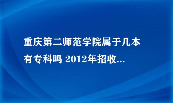 重庆第二师范学院属于几本 有专科吗 2012年招收学生分数线大概为好多