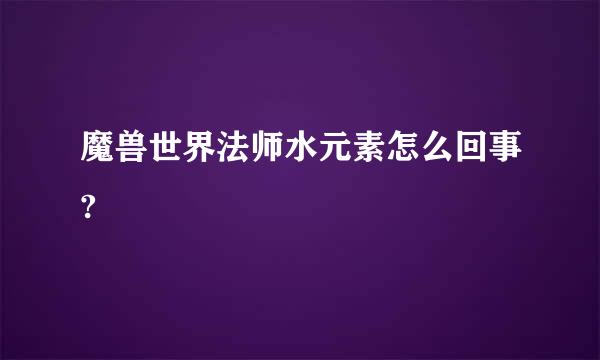 魔兽世界法师水元素怎么回事?