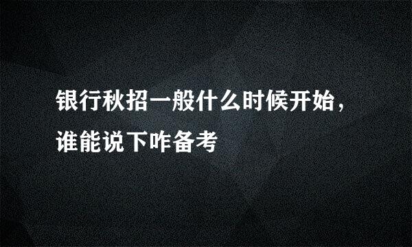 银行秋招一般什么时候开始，谁能说下咋备考