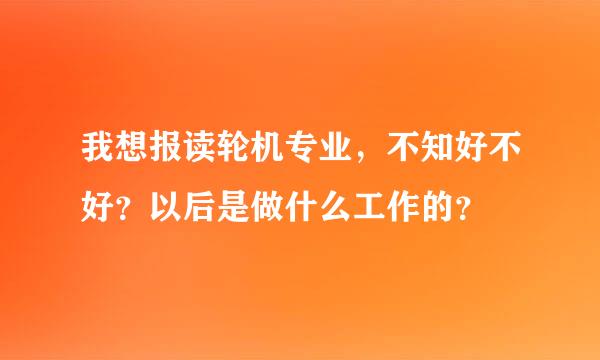 我想报读轮机专业，不知好不好？以后是做什么工作的？