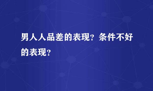 男人人品差的表现？条件不好的表现？