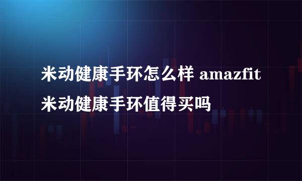 米动健康手环怎么样 amazfit米动健康手环值得买吗