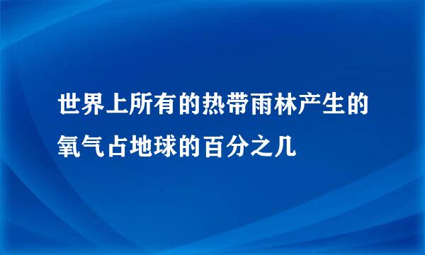 世界上所有的热带雨林产生的氧气占地球的百分之几