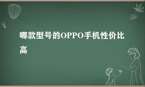 哪款型号的OPPO手机性价比高