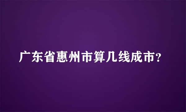 广东省惠州市算几线成市？