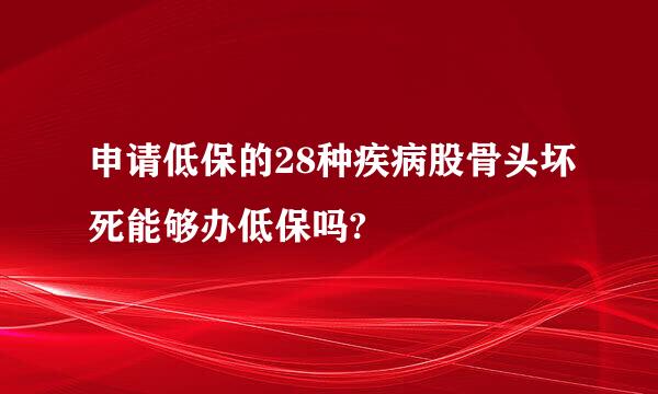 申请低保的28种疾病股骨头坏死能够办低保吗?