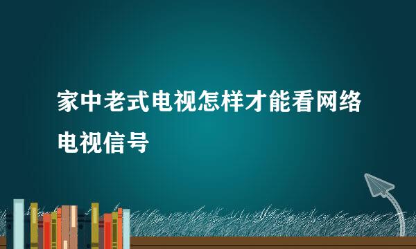 家中老式电视怎样才能看网络电视信号