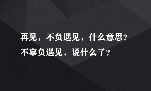 再见，不负遇见，什么意思？不辜负遇见，说什么了？