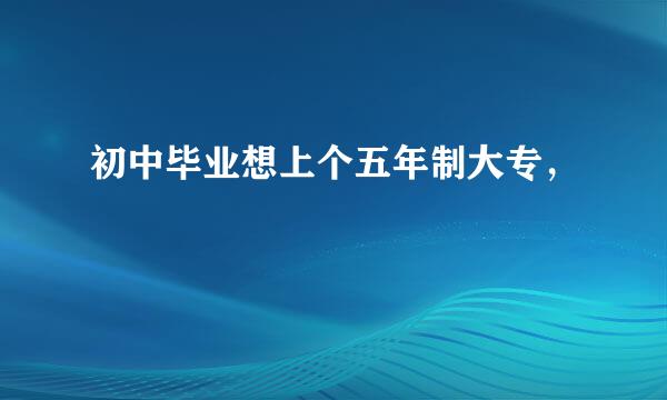 初中毕业想上个五年制大专，