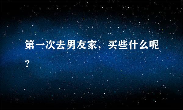 第一次去男友家，买些什么呢？