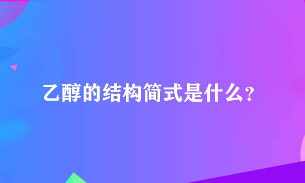 乙醇的结构简式是什么？