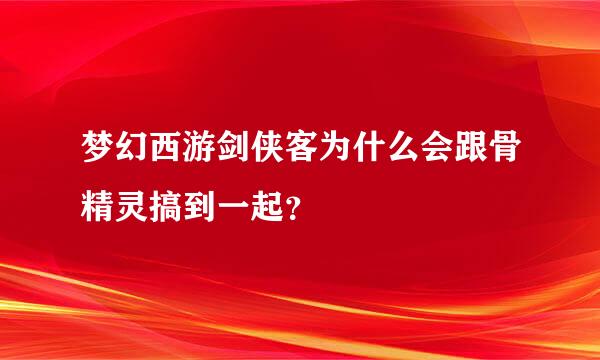 梦幻西游剑侠客为什么会跟骨精灵搞到一起？