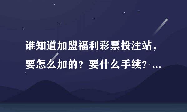 谁知道加盟福利彩票投注站，要怎么加的？要什么手续？加盟费是多少？