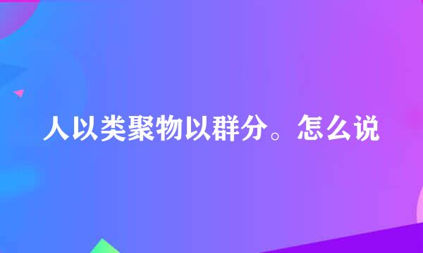 人以类聚物以群分。怎么说