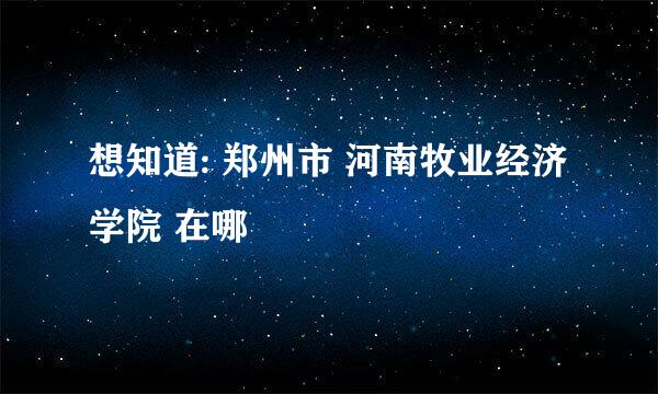 想知道: 郑州市 河南牧业经济学院 在哪