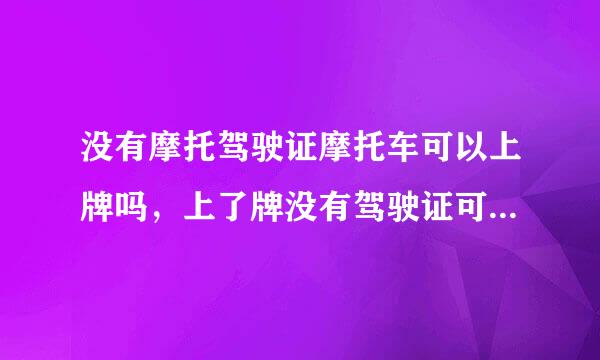 没有摩托驾驶证摩托车可以上牌吗，上了牌没有驾驶证可以上路吗