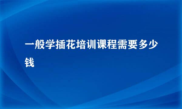 一般学插花培训课程需要多少钱