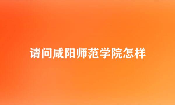 请问咸阳师范学院怎样