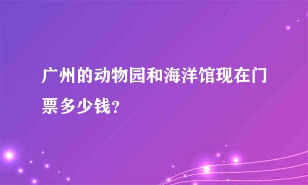 广州的动物园和海洋馆现在门票多少钱？