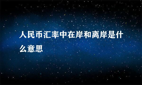 人民币汇率中在岸和离岸是什么意思