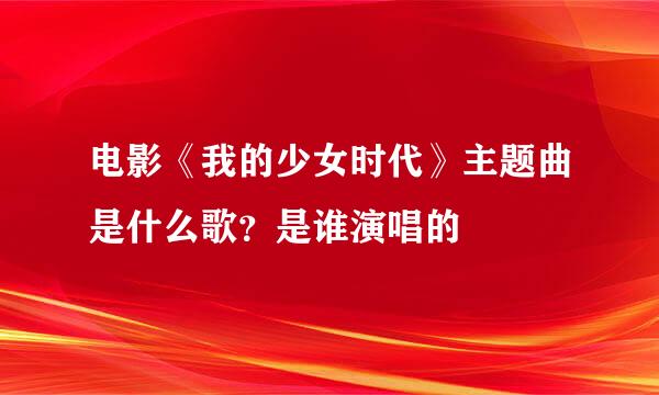 电影《我的少女时代》主题曲是什么歌？是谁演唱的