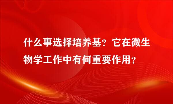 什么事选择培养基？它在微生物学工作中有何重要作用？