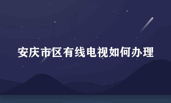 安庆市区有线电视如何办理