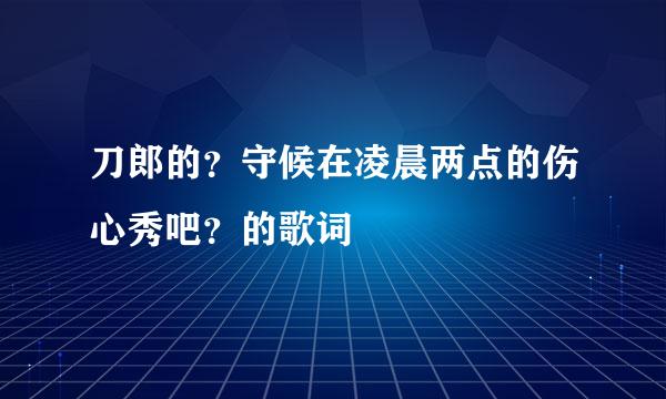 刀郎的？守候在凌晨两点的伤心秀吧？的歌词