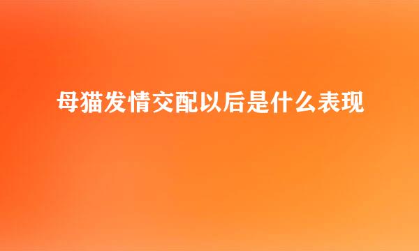 母猫发情交配以后是什么表现