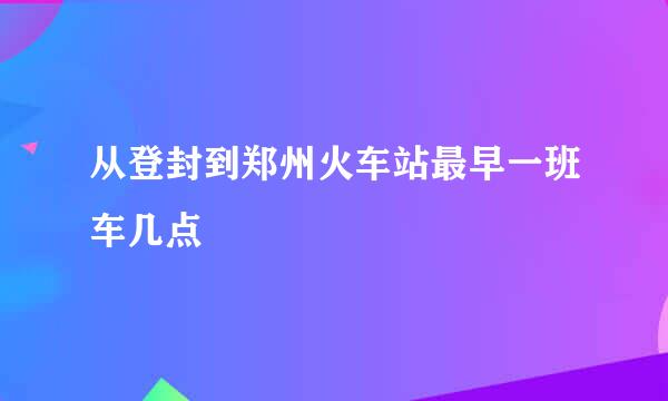 从登封到郑州火车站最早一班车几点