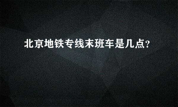 北京地铁专线末班车是几点？