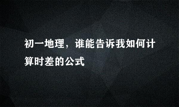 初一地理，谁能告诉我如何计算时差的公式