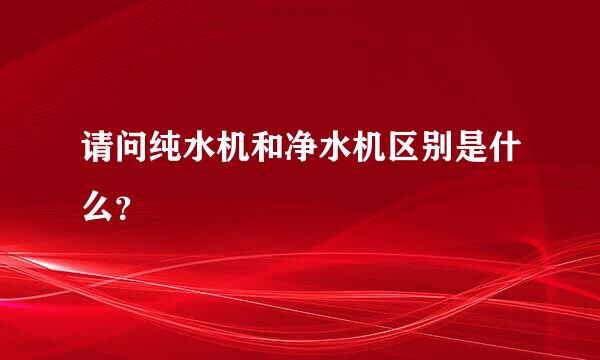 请问纯水机和净水机区别是什么？