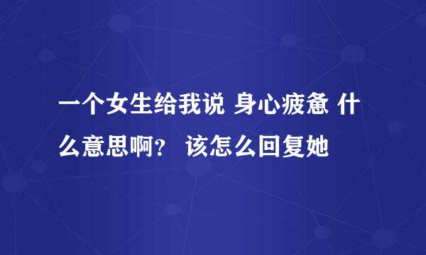 一个女生给我说 身心疲惫 什么意思啊？ 该怎么回复她