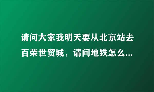 请问大家我明天要从北京站去百荣世贸城，请问地铁怎么走最方便啊？或公交也行