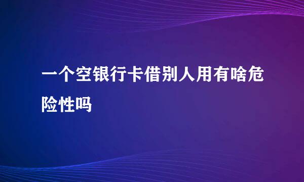 一个空银行卡借别人用有啥危险性吗