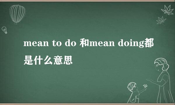 mean to do 和mean doing都是什么意思