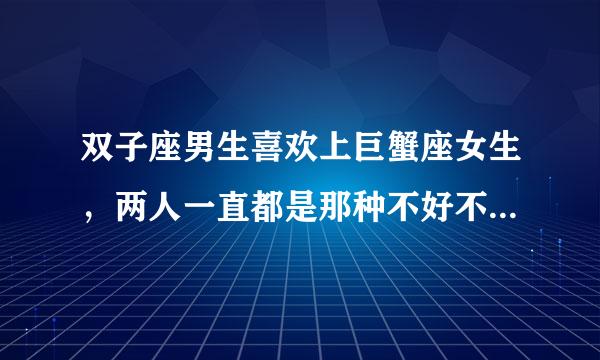 双子座男生喜欢上巨蟹座女生，两人一直都是那种不好不坏的关系，她知道我喜欢她，从去年就知道，可是女生是不是不喜欢就会拒绝？还有她是我学姐，我大一，她大二，想法不同，可是和她在一起聊天很开心，少了她，觉得很难呼吸。她主动找过我聊天，我叫她大灰狼，他叫我小白兔。不明白为什么不能在一起，